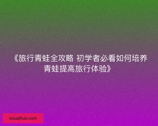 《旅行青蛙全攻略 初学者必看如何培养青蛙提高旅行体验》