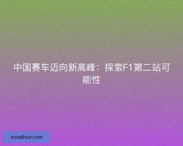 中国赛车迈向新高峰：探索F1第二站可能性