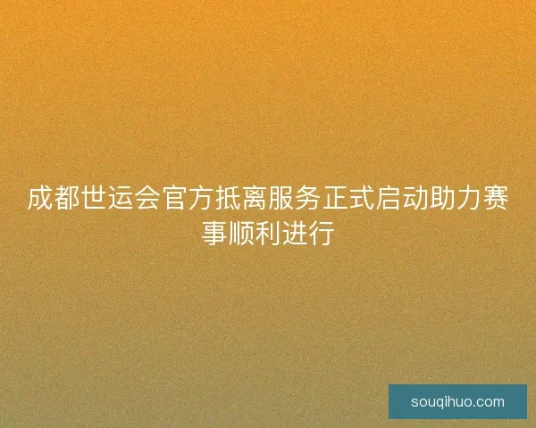 成都世运会官方抵离服务正式启动助力赛事顺利进行