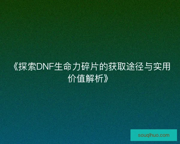 《探索DNF生命力碎片的获取途径与实用价值解析》 《探索DNF生命力碎片的获取途径与实用价值解析》
