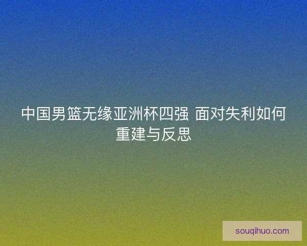 中国男篮无缘亚洲杯四强 面对失利如何重建与反思