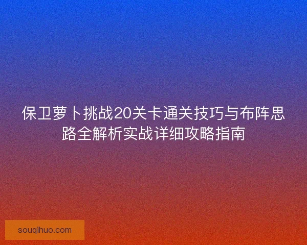 保卫萝卜挑战20关卡通关技巧与布阵思路全解析实战详细攻略指南 保卫萝卜挑战20关卡通关技巧与布阵思路全解析实战详细攻略指南