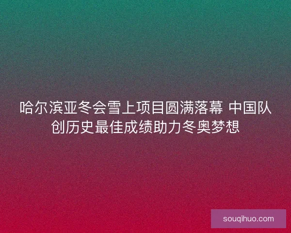 哈尔滨亚冬会雪上项目圆满落幕 中国队创历史最佳成绩助力冬奥梦想 哈尔滨亚冬会雪上项目圆满落幕 中国队创历史最佳成绩助力冬奥梦想