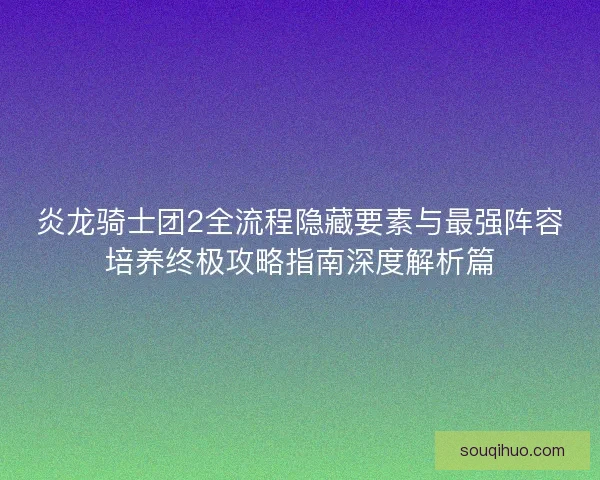 炎龙骑士团2全流程隐藏要素与最强阵容培养终极攻略指南深度解析篇 炎龙骑士团2全流程隐藏要素与最强阵容培养终极攻略指南深度解析篇