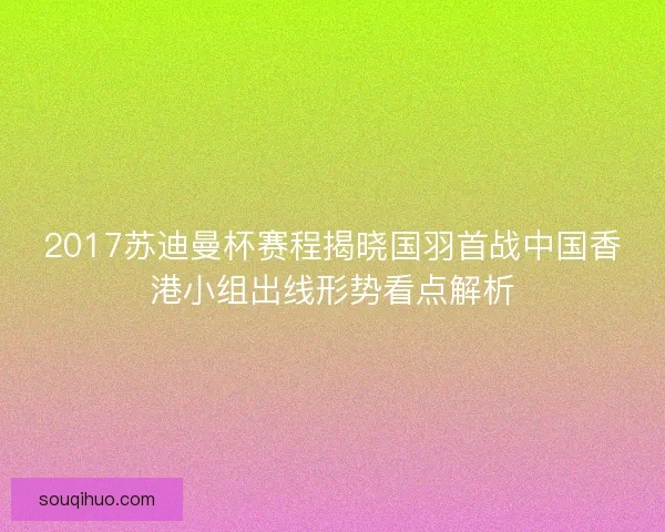 2017苏迪曼杯赛程揭晓国羽首战中国香港小组出线形势看点解析