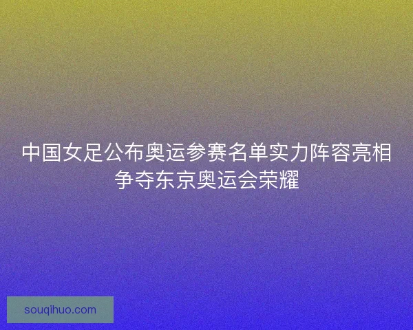中国女足公布奥运参赛名单实力阵容亮相争夺东京奥运会荣耀