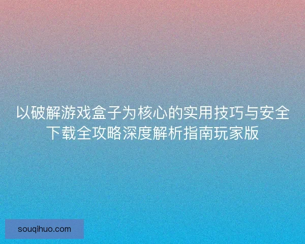 以破解游戏盒子为核心的实用技巧与安全下载全攻略深度解析指南玩家版 以破解游戏盒子为核心的实用技巧与安全下载全攻略深度解析指南玩家版