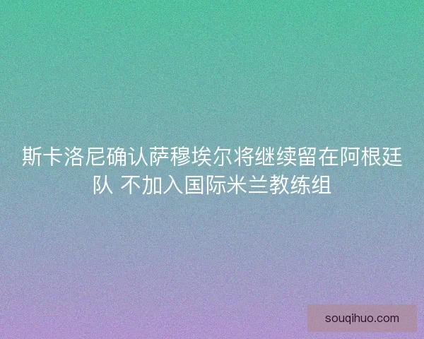 斯卡洛尼确认萨穆埃尔将继续留在阿根廷队 不加入国际米兰教练组