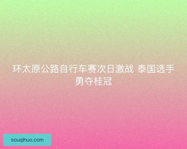 环太原公路自行车赛次日激战 泰国选手勇夺桂冠 环太原公路自行车赛次日激战 泰国选手勇夺桂冠