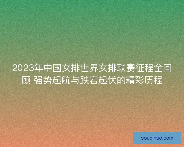 2023年中国女排世界女排联赛征程全回顾 强势起航与跌宕起伏的精彩历程