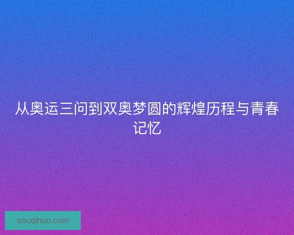 从奥运三问到双奥梦圆的辉煌历程与青春记忆 从奥运三问到双奥梦圆的辉煌历程与青春记忆