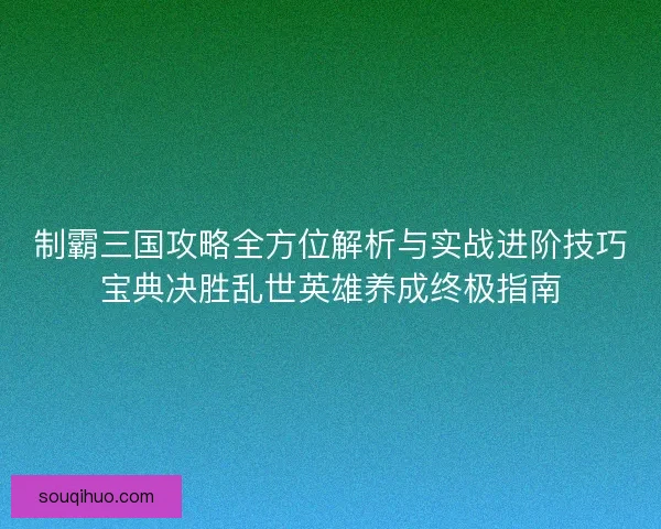 制霸三国攻略全方位解析与实战进阶技巧宝典决胜乱世英雄养成终极指南