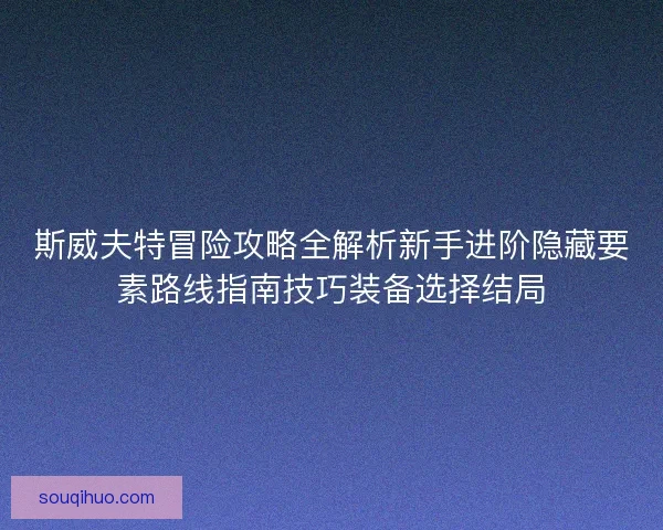 斯威夫特冒险攻略全解析新手进阶隐藏要素路线指南技巧装备选择结局