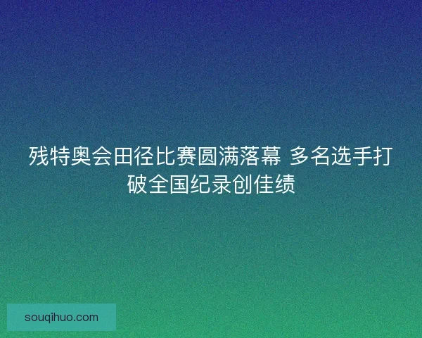 残特奥会田径比赛圆满落幕 多名选手打破全国纪录创佳绩