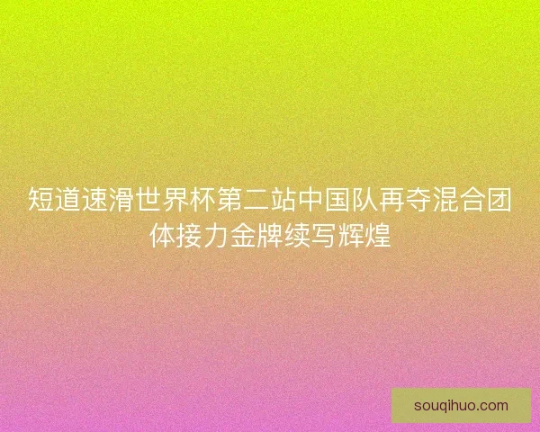 短道速滑世界杯第二站中国队再夺混合团体接力金牌续写辉煌