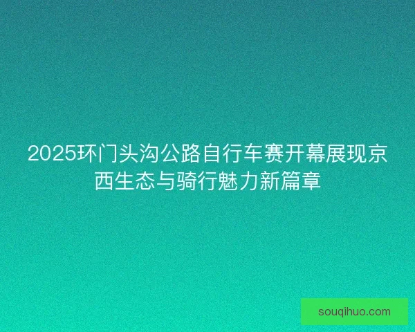 2025环门头沟公路自行车赛开幕展现京西生态与骑行魅力新篇章