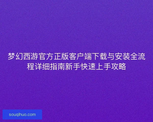 梦幻西游官方正版客户端下载与安装全流程详细指南新手快速上手攻略 梦幻西游官方正版客户端下载与安装全流程详细指南新手快速上手攻略