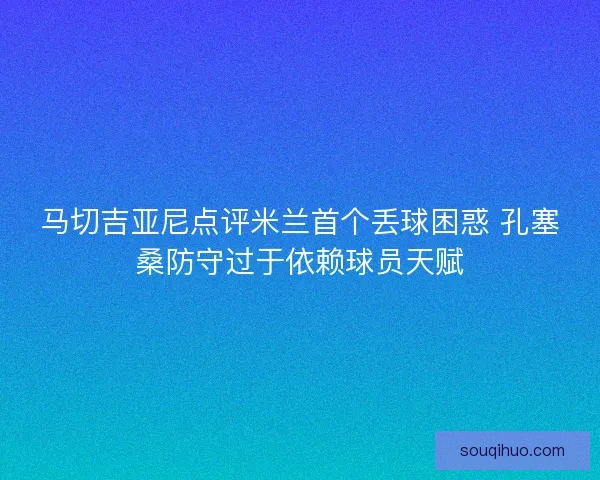 马切吉亚尼点评米兰首个丢球困惑 孔塞桑防守过于依赖球员天赋 马切吉亚尼点评米兰首个丢球困惑 孔塞桑防守过于依赖球员天赋