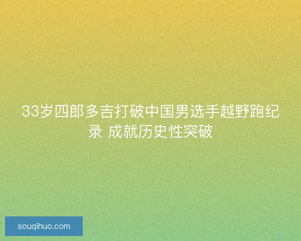 33岁四郎多吉打破中国男选手越野跑纪录 成就历史性突破 33岁四郎多吉打破中国男选手越野跑纪录 成就历史性突破