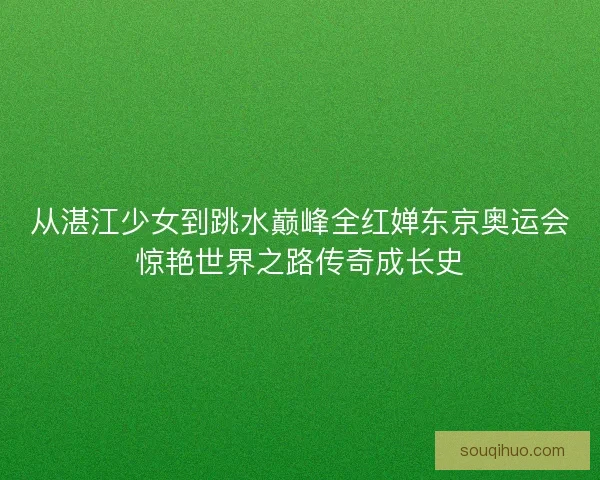 从湛江少女到跳水巅峰全红婵东京奥运会惊艳世界之路传奇成长史 从湛江少女到跳水巅峰全红婵东京奥运会惊艳世界之路传奇成长史