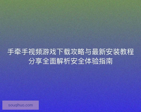 手牵手视频游戏下载攻略与最新安装教程分享全面解析安全体验指南 手牵手视频游戏下载攻略与最新安装教程分享全面解析安全体验指南