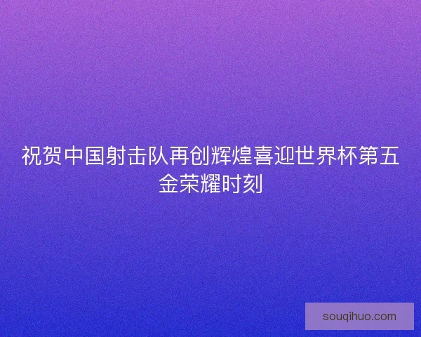祝贺中国射击队再创辉煌喜迎世界杯第五金荣耀时刻