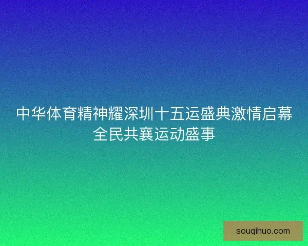 中华体育精神耀深圳十五运盛典激情启幕全民共襄运动盛事 中华体育精神耀深圳十五运盛典激情启幕全民共襄运动盛事