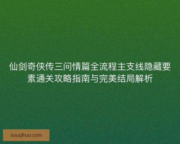 仙剑奇侠传三问情篇全流程主支线隐藏要素通关攻略指南与完美结局解析 仙剑奇侠传三问情篇全流程主支线隐藏要素通关攻略指南与完美结局解析