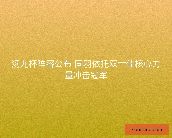 汤尤杯阵容公布 国羽依托双十佳核心力量冲击冠军