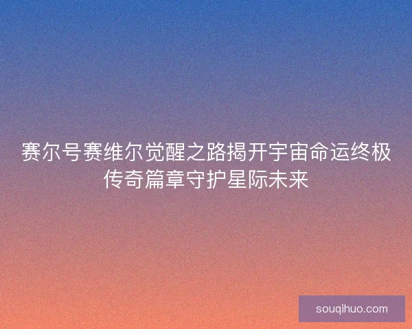 赛尔号赛维尔觉醒之路揭开宇宙命运终极传奇篇章守护星际未来 赛尔号赛维尔觉醒之路揭开宇宙命运终极传奇篇章守护星际未来