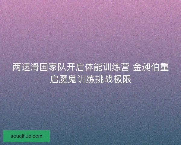 两速滑国家队开启体能训练营 金昶伯重启魔鬼训练挑战极限