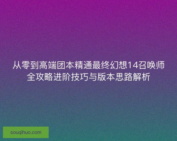 从零到高端团本精通最终幻想14召唤师全攻略进阶技巧与版本思路解析
