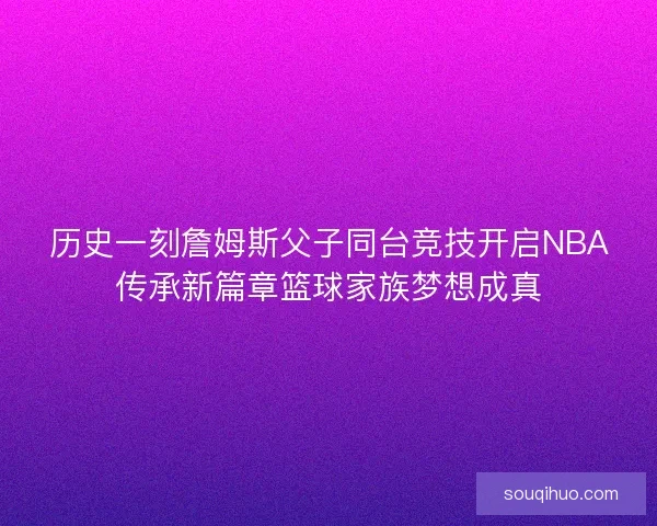 历史一刻詹姆斯父子同台竞技开启NBA传承新篇章篮球家族梦想成真