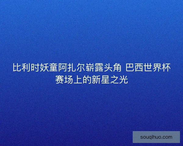 比利时妖童阿扎尔崭露头角 巴西世界杯赛场上的新星之光