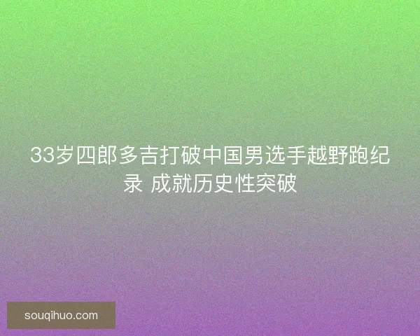33岁四郎多吉打破中国男选手越野跑纪录 成就历史性突破 33岁四郎多吉打破中国男选手越野跑纪录 成就历史性突破