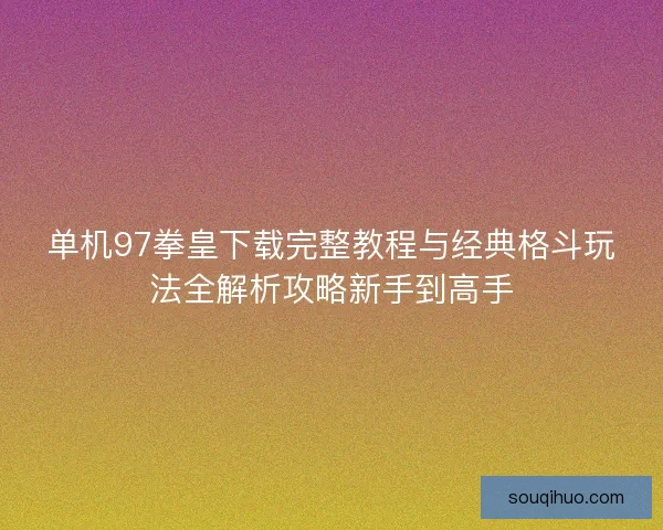 单机97拳皇下载完整教程与经典格斗玩法全解析攻略新手到高手 单机97拳皇下载完整教程与经典格斗玩法全解析攻略新手到高手
