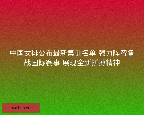 中国女排公布最新集训名单 强力阵容备战国际赛事 展现全新拼搏精神