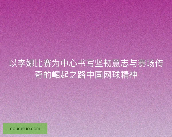 以李娜比赛为中心书写坚韧意志与赛场传奇的崛起之路中国网球精神