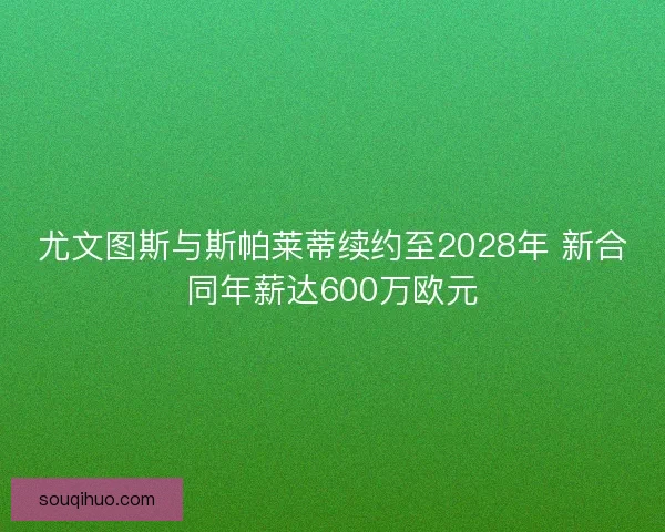 尤文图斯与斯帕莱蒂续约至2028年 新合同年薪达600万欧元 尤文图斯与斯帕莱蒂续约至2028年 新合同年薪达600万欧元