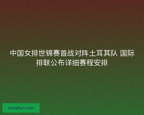 中国女排世锦赛首战对阵土耳其队 国际排联公布详细赛程安排 中国女排世锦赛首战对阵土耳其队 国际排联公布详细赛程安排