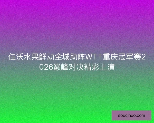 佳沃水果鲜动全城助阵WTT重庆冠军赛2026巅峰对决精彩上演 佳沃水果鲜动全城助阵WTT重庆冠军赛2026巅峰对决精彩上演