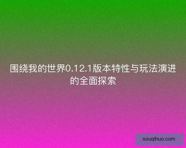 围绕我的世界0.12.1版本特性与玩法演进的全面探索 围绕我的世界0.12.1版本特性与玩法演进的全面探索